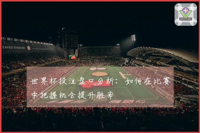 世界杯投注盘口分析：如何在比赛中把握机会提升胜率