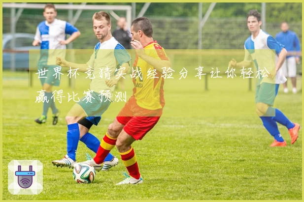 世界杯竞猜实战经验分享让你轻松赢得比赛预测