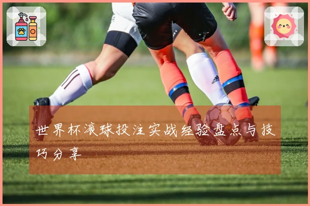 世界杯滚球投注实战经验盘点与技巧分享