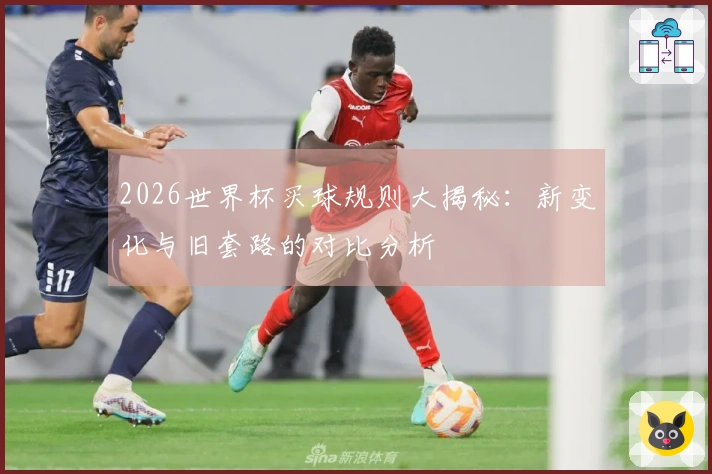 2026世界杯买球规则大揭秘：新变化与旧套路的对比分析