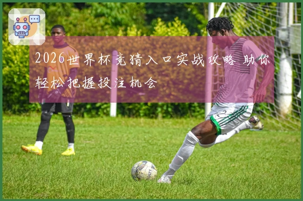2026世界杯竞猜入口实战攻略 助你轻松把握投注机会