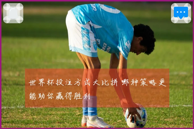 世界杯投注方式大比拼 哪种策略更能助你赢得胜利