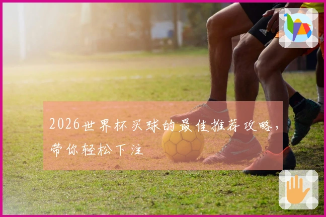 2026世界杯买球的最佳推荐攻略，带你轻松下注