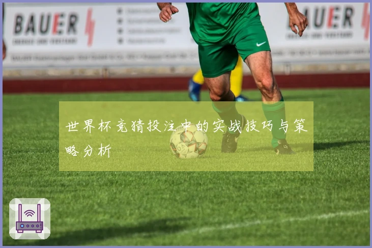 世界杯竞猜投注中的实战技巧与策略分析
