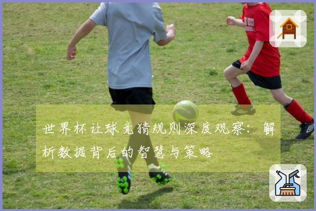 世界杯让球竞猜规则深度观察：解析数据背后的智慧与策略