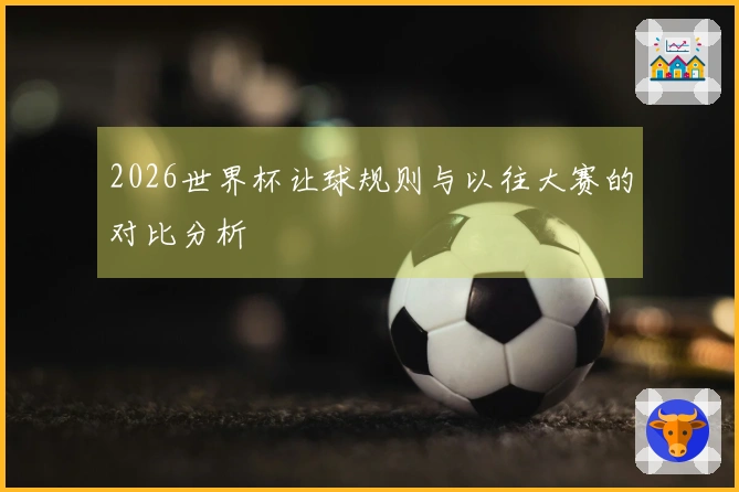 2026世界杯让球规则与以往大赛的对比分析