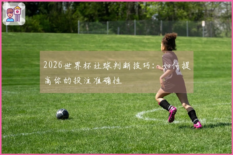 2026世界杯让球判断技巧：如何提高你的投注准确性