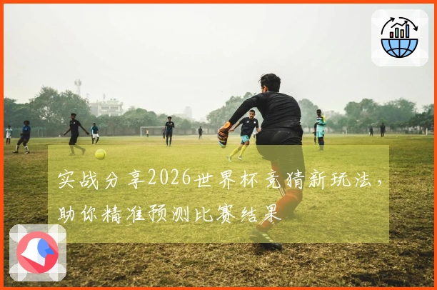 实战分享2026世界杯竞猜新玩法，助你精准预测比赛结果