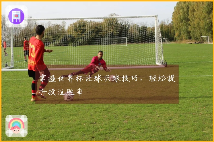 掌握世界杯让球买球技巧，轻松提升投注胜率