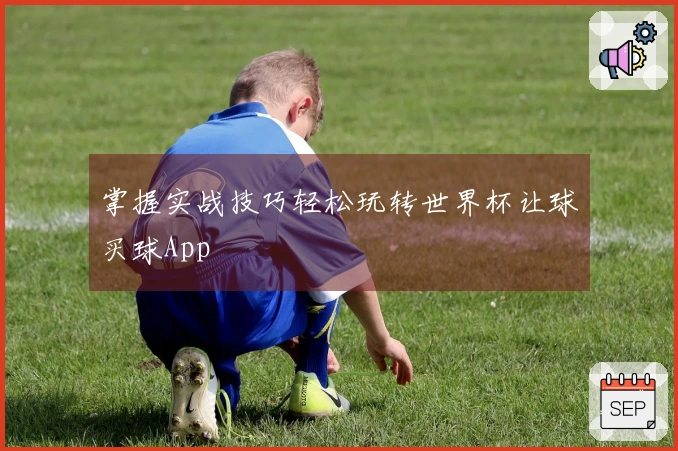 掌握实战技巧轻松玩转世界杯让球买球App