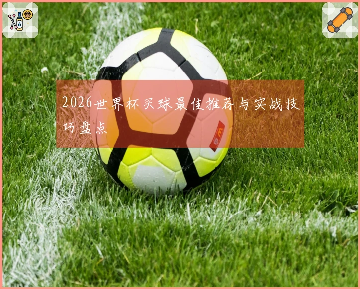 2026世界杯买球最佳推荐与实战技巧盘点