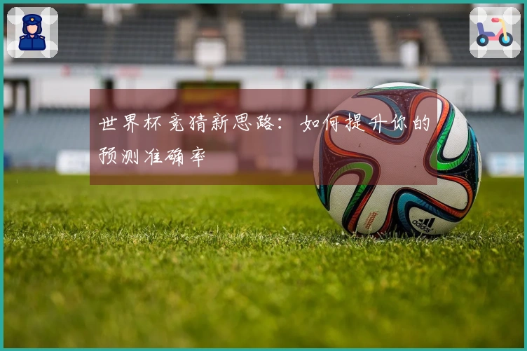 世界杯竞猜新思路:如何提升你的预测准确率