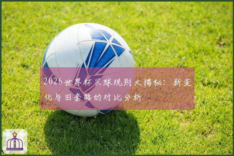 2026世界杯买球规则大揭秘：新变化与旧套路的对比分析