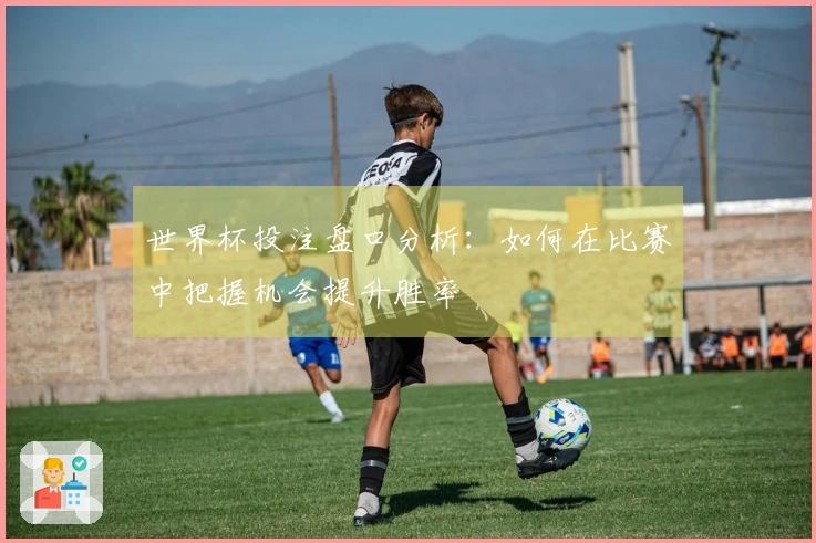 世界杯投注盘口分析：如何在比赛中把握机会提升胜率
