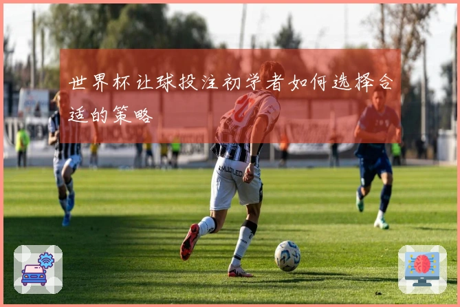 世界杯让球投注初学者如何选择合适的策略