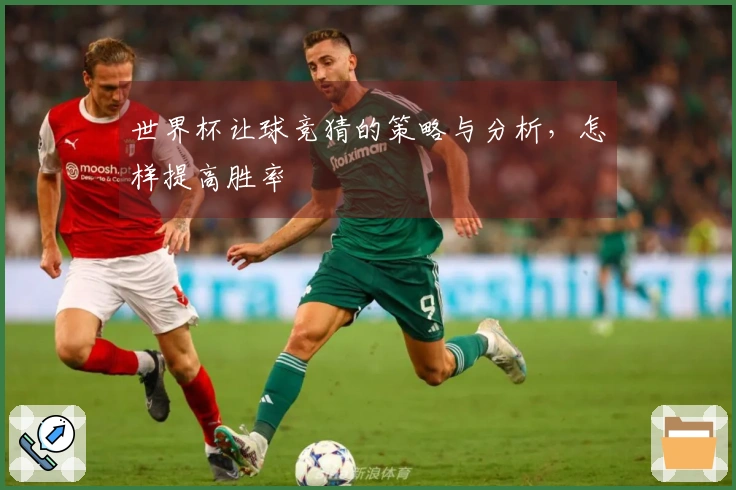 世界杯让球竞猜的策略与分析，怎样提高胜率