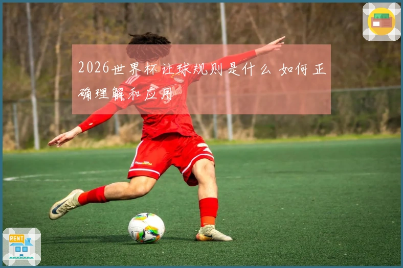 2026世界杯让球规则是什么 如何正确理解和应用