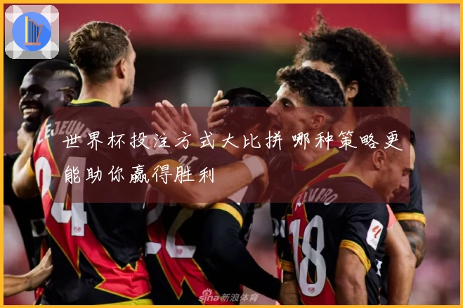 世界杯投注方式大比拼 哪种策略更能助你赢得胜利