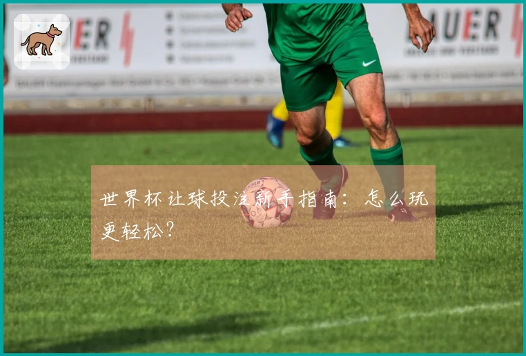 世界杯让球投注新手指南：怎么玩更轻松？