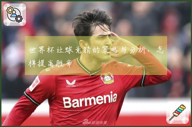 世界杯让球竞猜的策略与分析，怎样提高胜率