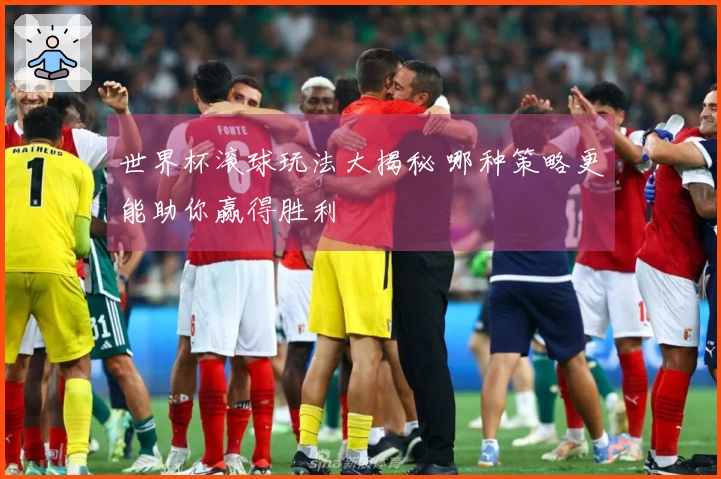 世界杯滚球玩法大揭秘 哪种策略更能助你赢得胜利