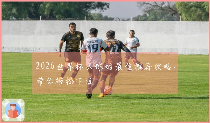 2026世界杯买球的最佳推荐攻略，带你轻松下注