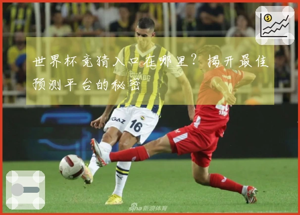 世界杯竞猜入口在哪里？揭开最佳预测平台的秘密