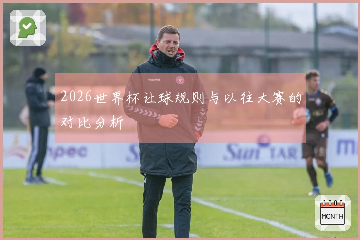 2026世界杯让球规则与以往大赛的对比分析
