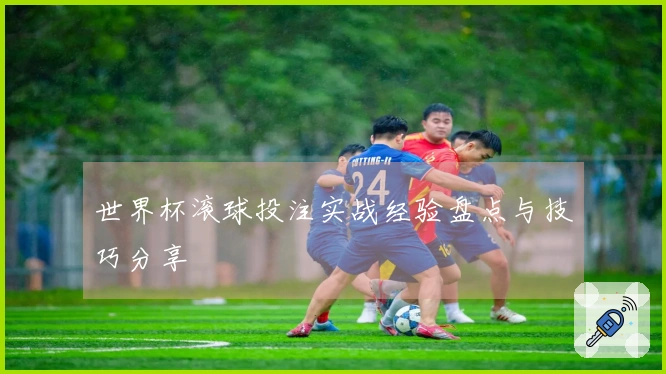 世界杯滚球投注实战经验盘点与技巧分享