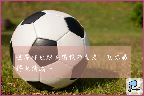 世界杯让球竞猜技巧盘点，助你赢得竞猜战斗