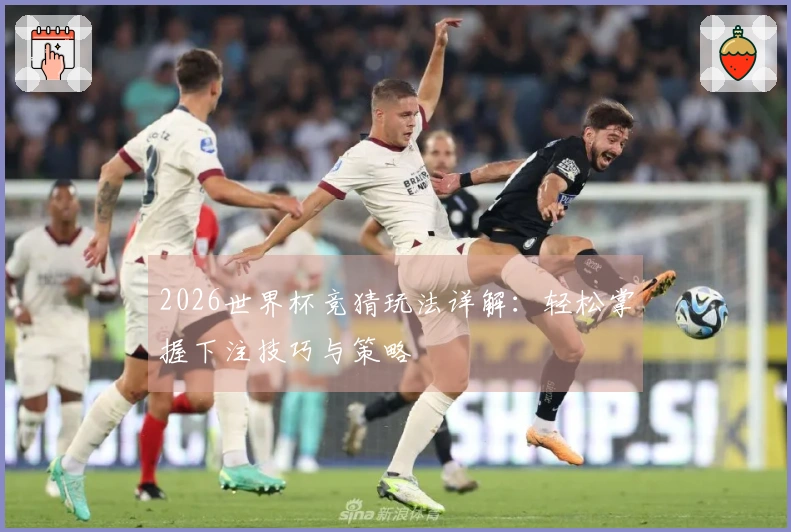 2026世界杯竞猜玩法详解：轻松掌握下注技巧与策略