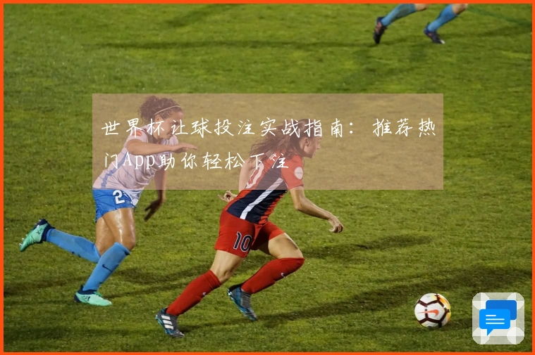 世界杯让球投注实战指南：推荐热门App助你轻松下注