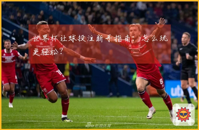 世界杯让球投注新手指南：怎么玩更轻松？