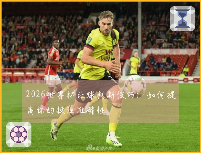 2026世界杯让球判断技巧：如何提高你的投注准确性
