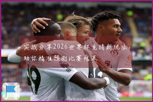 实战分享2026世界杯竞猜新玩法，助你精准预测比赛结果
