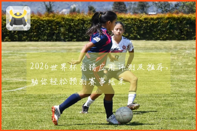 2026世界杯竞猜应用评测及推荐，助你轻松预测赛事结果