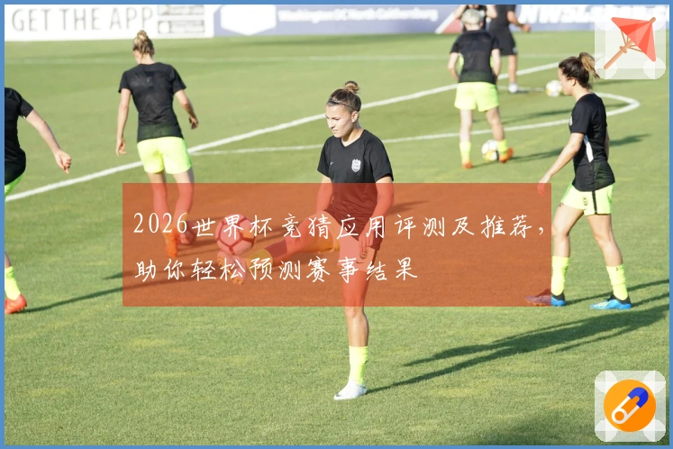 2026世界杯竞猜应用评测及推荐，助你轻松预测赛事结果